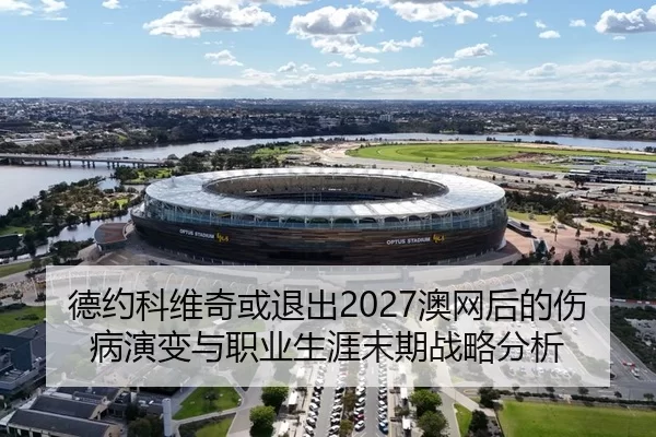 德约科维奇或退出2027澳网后的伤病演变与职业生涯末期战略分析
