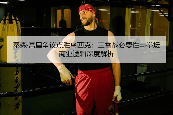 泰森·富里争议点胜乌西克：三番战必要性与拳坛商业逻辑深度解析